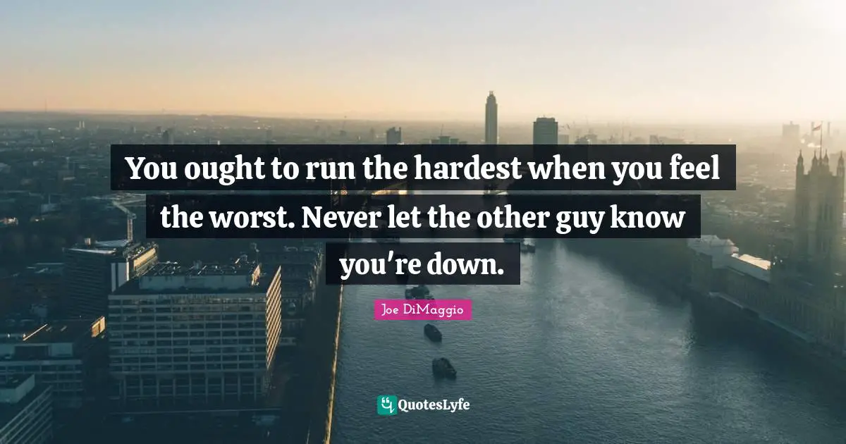 You ought to run the hardest when you feel the worst. Never let the other guy know you're down.