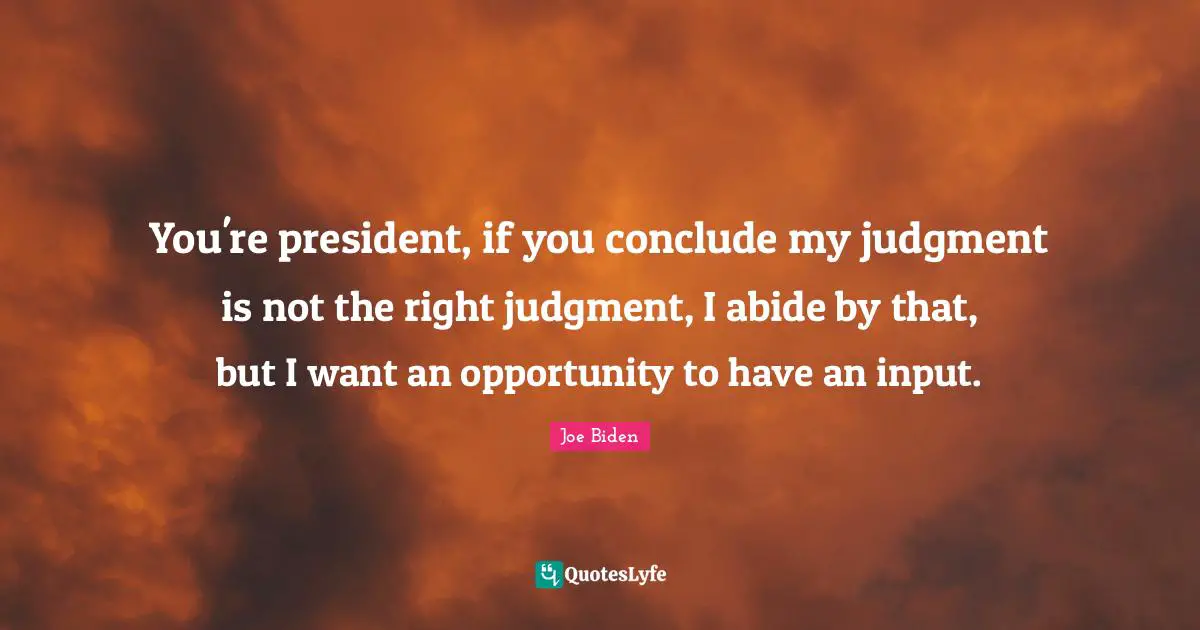 You're president, if you conclude my judgment is not the right judgment, I abide by that, but I want an opportunity to have an input.