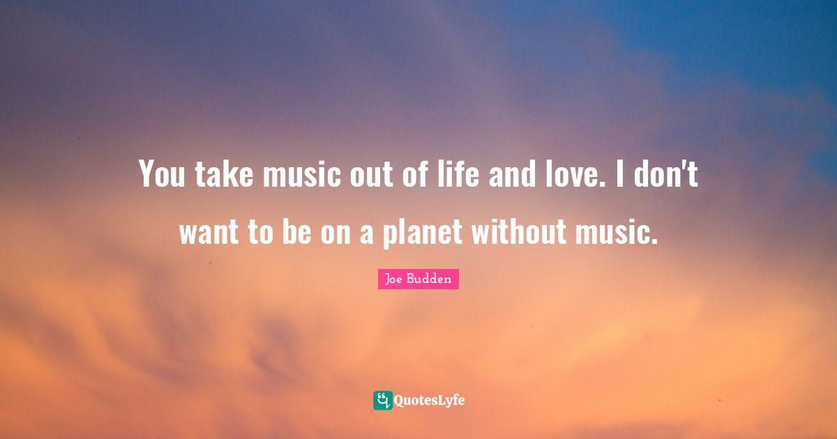 Planets Quotes: "You take music out of life and love. I don't want to be on a planet without music."