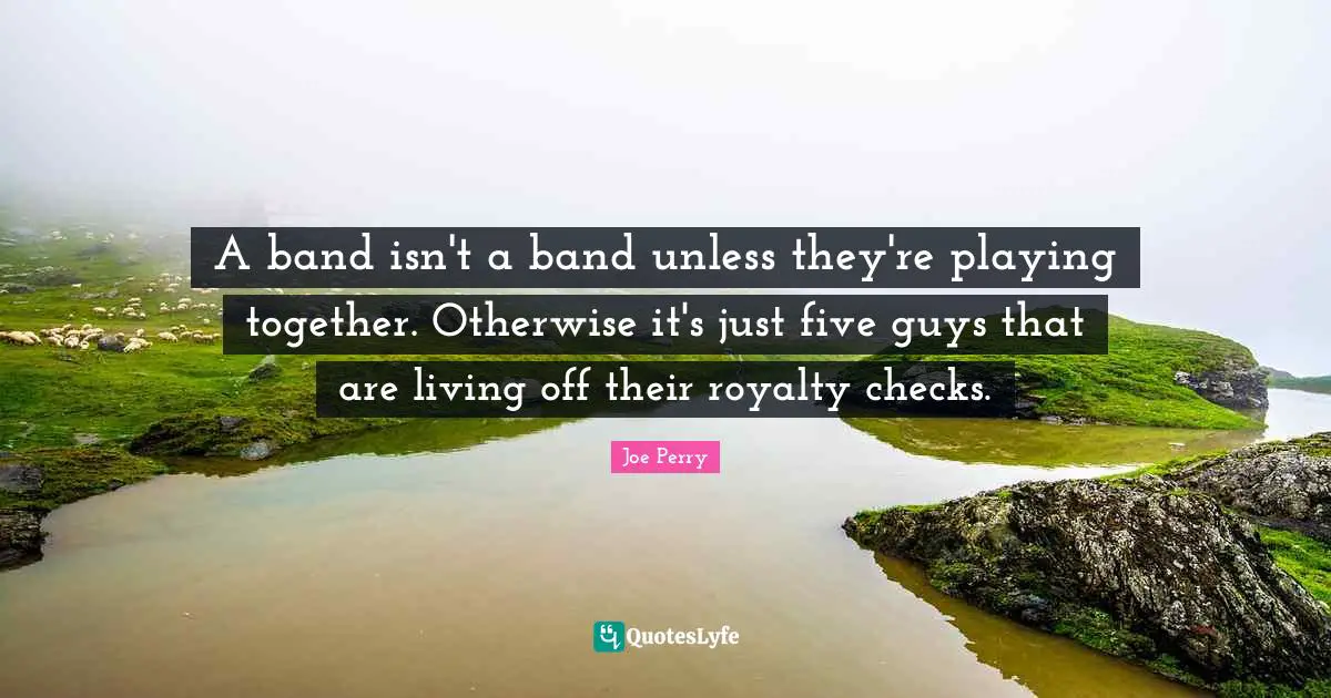 A band isn't a band unless they're playing together. Otherwise it's just five guys that are living off their royalty checks.