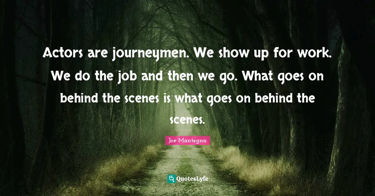 Actors are journeymen. We show up for work. We do the job and then we go. What goes on behind the scenes is what goes on behind the scenes.
