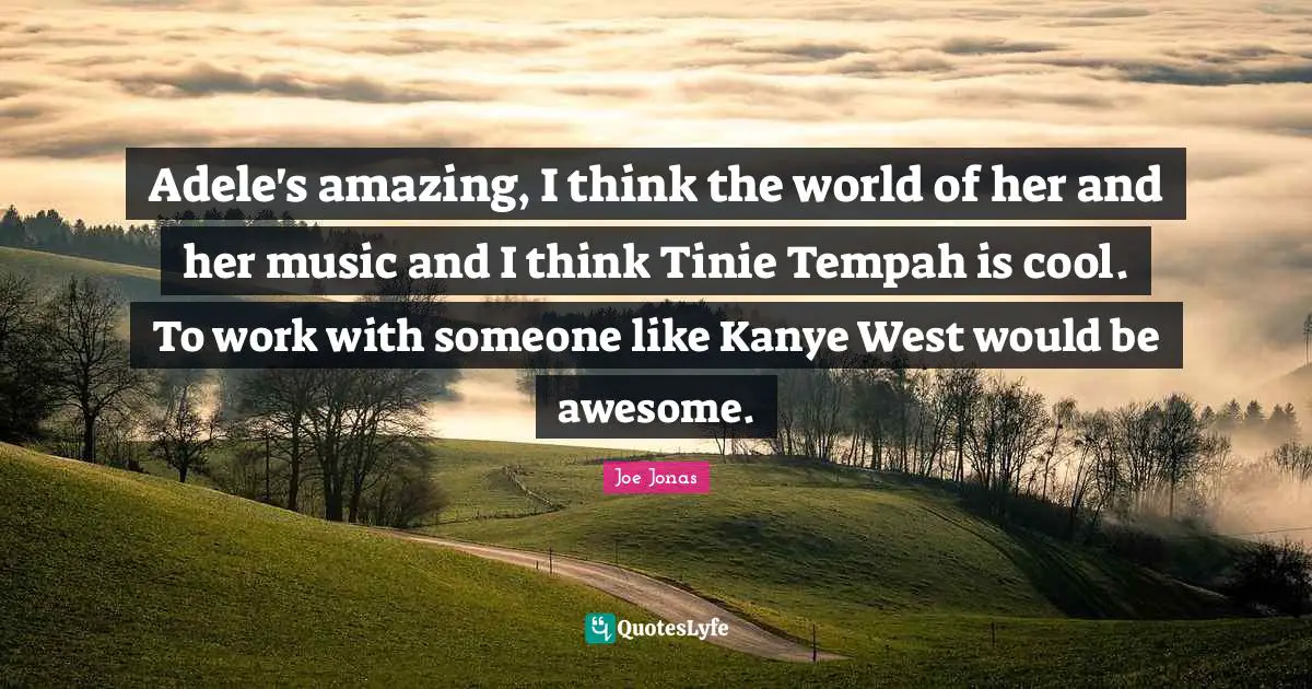 Adele's amazing, I think the world of her and her music and I think Tinie Tempah is cool. To work with someone like Kanye West would be awesome.