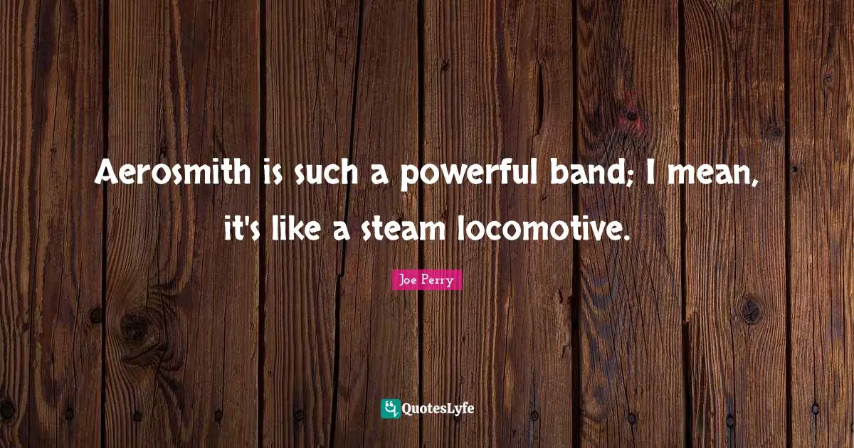 Aerosmith is such a powerful band; I mean, it's like a steam locomotive.