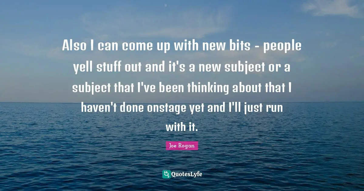 Also I can come up with new bits - people yell stuff out and it's a new subject or a subject that I've been thinking about that I haven't done onstage yet and I'll just run with it.