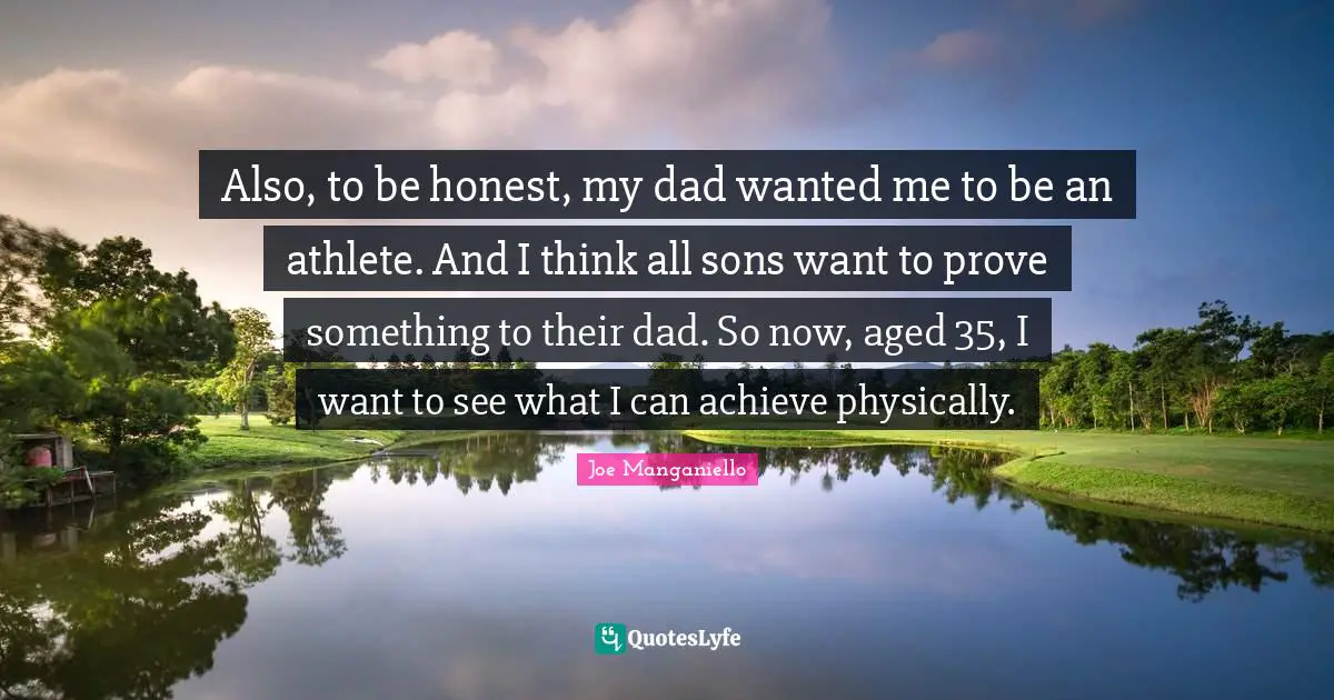 Also, to be honest, my dad wanted me to be an athlete. And I think all sons want to prove something to their dad. So now, aged 35, I want to see what I can achieve physically.