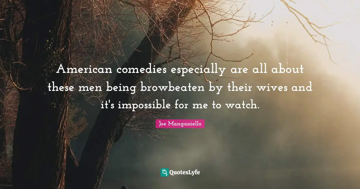 American comedies especially are all about these men being browbeaten by their wives and it's impossible for me to watch.