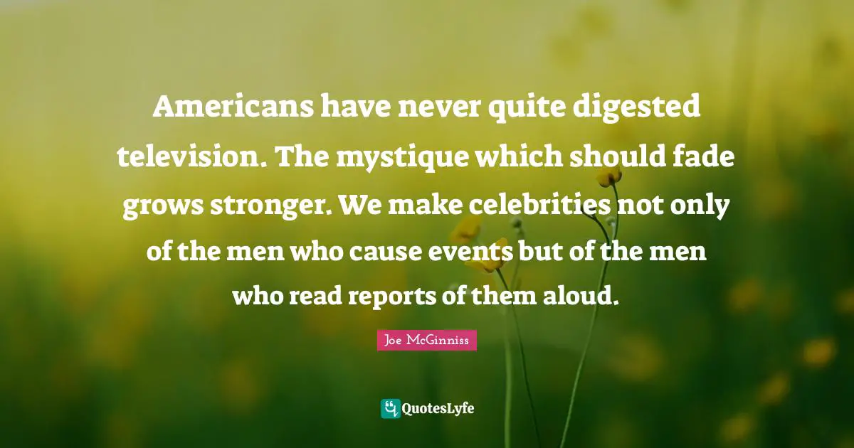 Americans have never quite digested television. The mystique which should fade grows stronger. We make celebrities not only of the men who cause events but of the men who read reports of them aloud.
