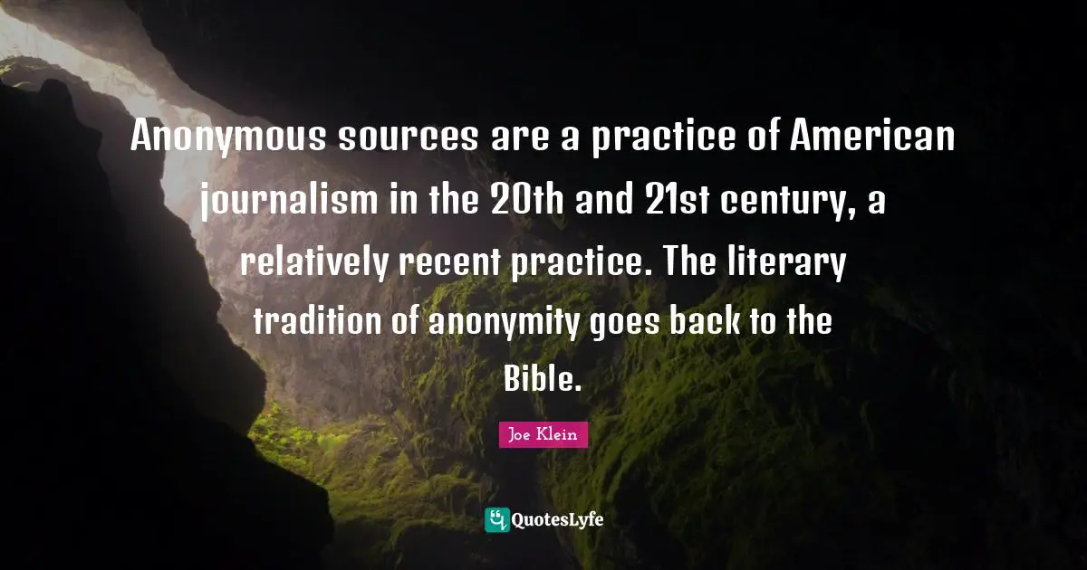 Anonymous sources are a practice of American journalism in the 20th and 21st century, a relatively recent practice. The literary tradition of anonymity goes back to the Bible.