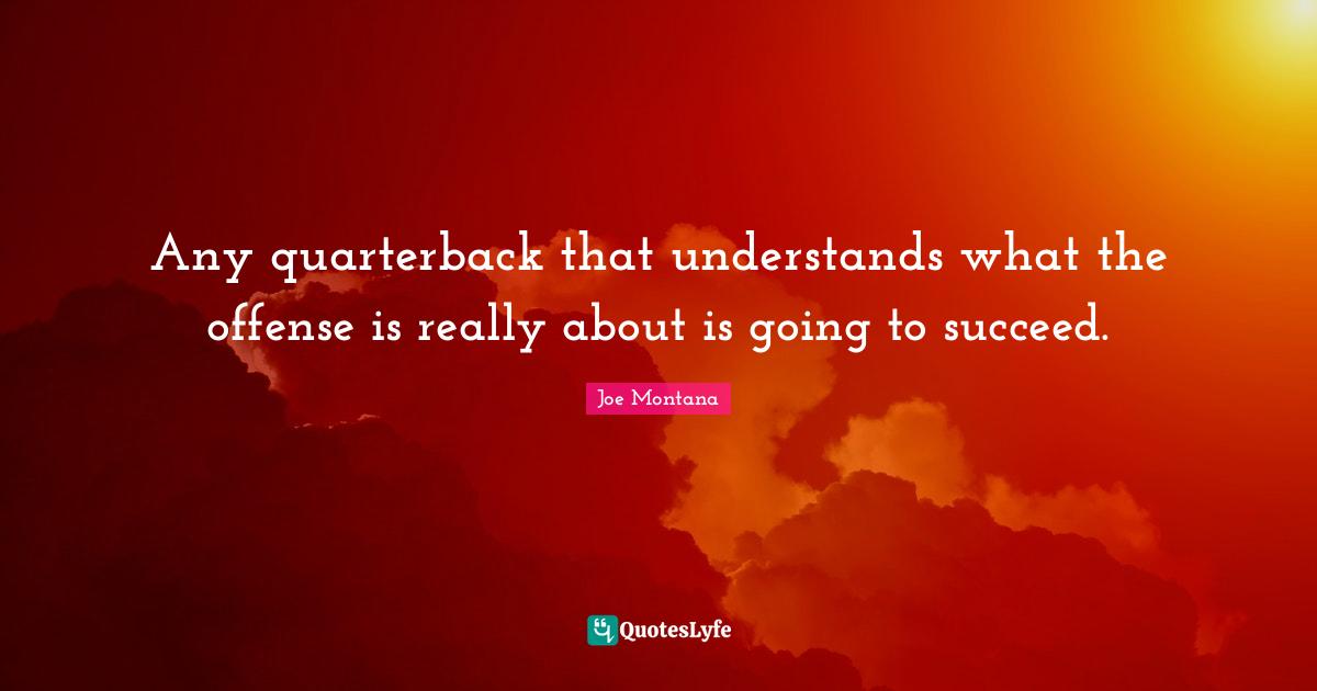 Any quarterback that understands what the offense is really about is going to succeed.