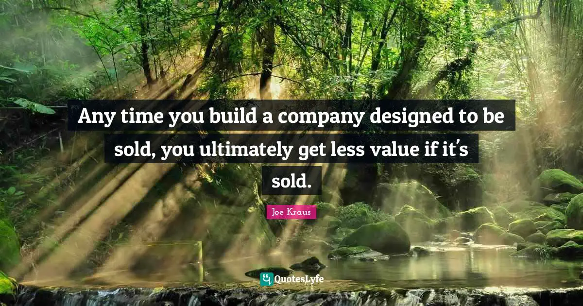 Any time you build a company designed to be sold, you ultimately get less value if it's sold.