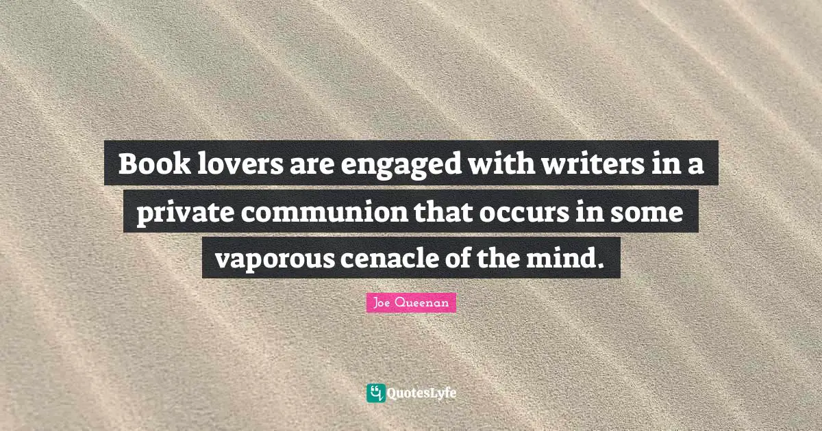 Book lovers are engaged with writers in a private communion that occurs in some vaporous cenacle of the mind.