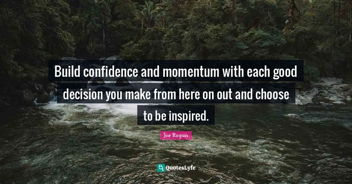Build confidence and momentum with each good decision you make from here on out and choose to be inspired.