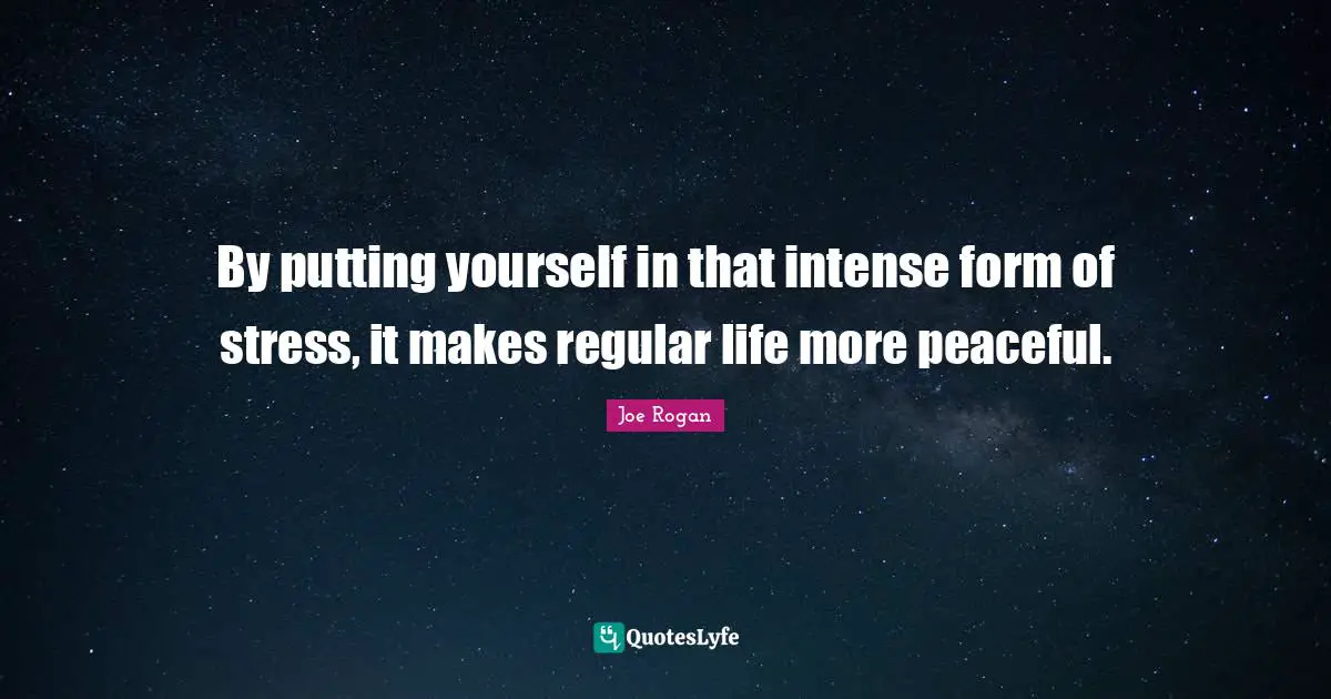 By putting yourself in that intense form of stress, it makes regular life more peaceful.