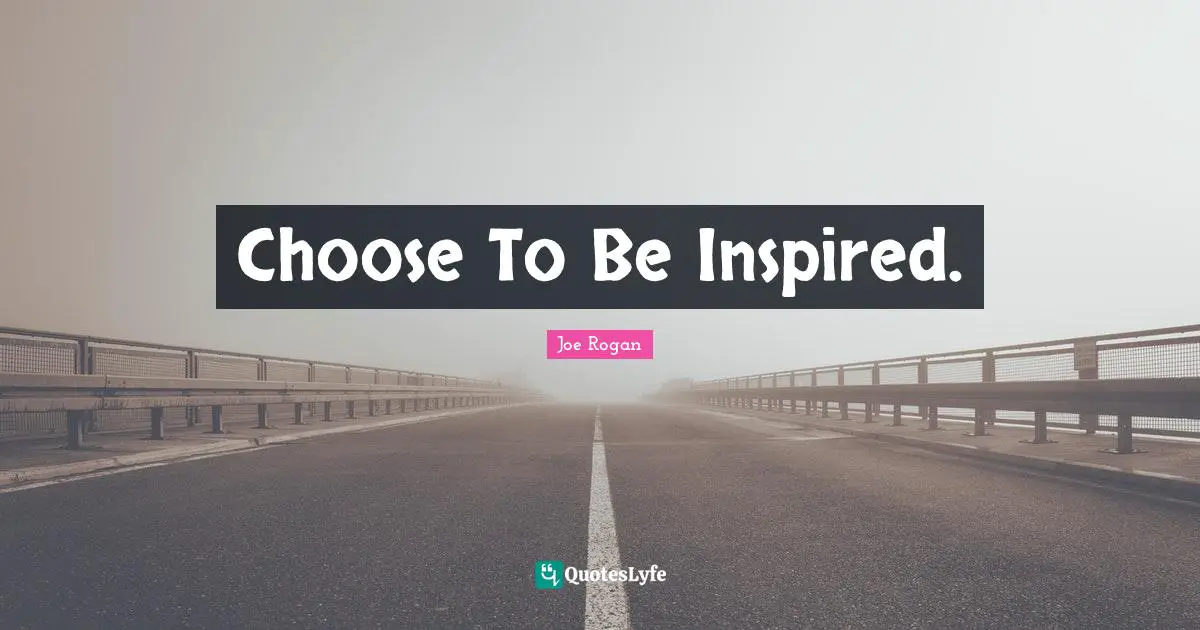 Joe Rogan Quotes: "Choose To Be Inspired."
