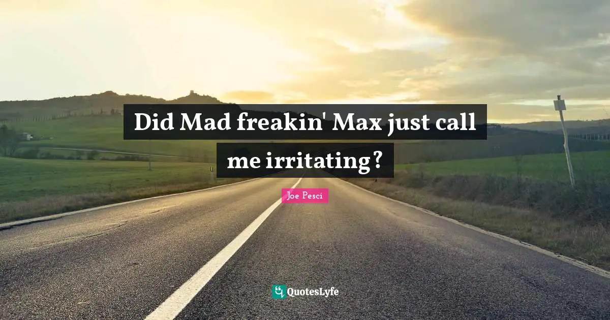Joe Pesci Quotes: "Did Mad freakin' Max just call me irritating?"