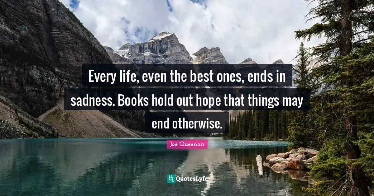 Every life, even the best ones, ends in sadness. Books hold out hope that things may end otherwise.