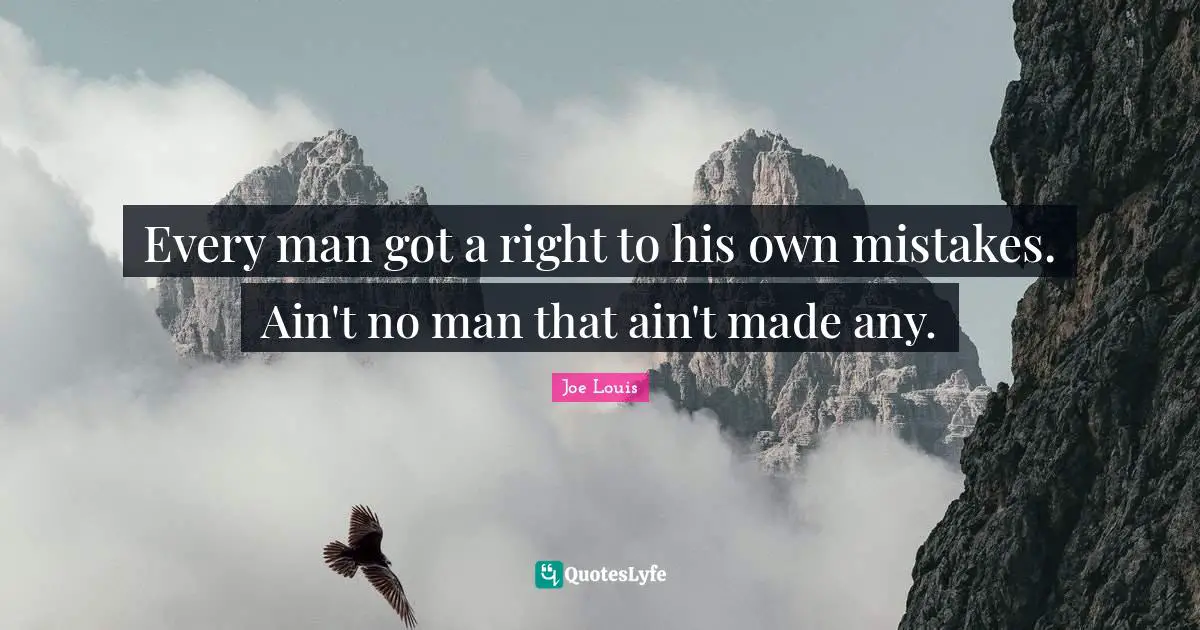 Every man got a right to his own mistakes. Ain't no man that ain't made any.