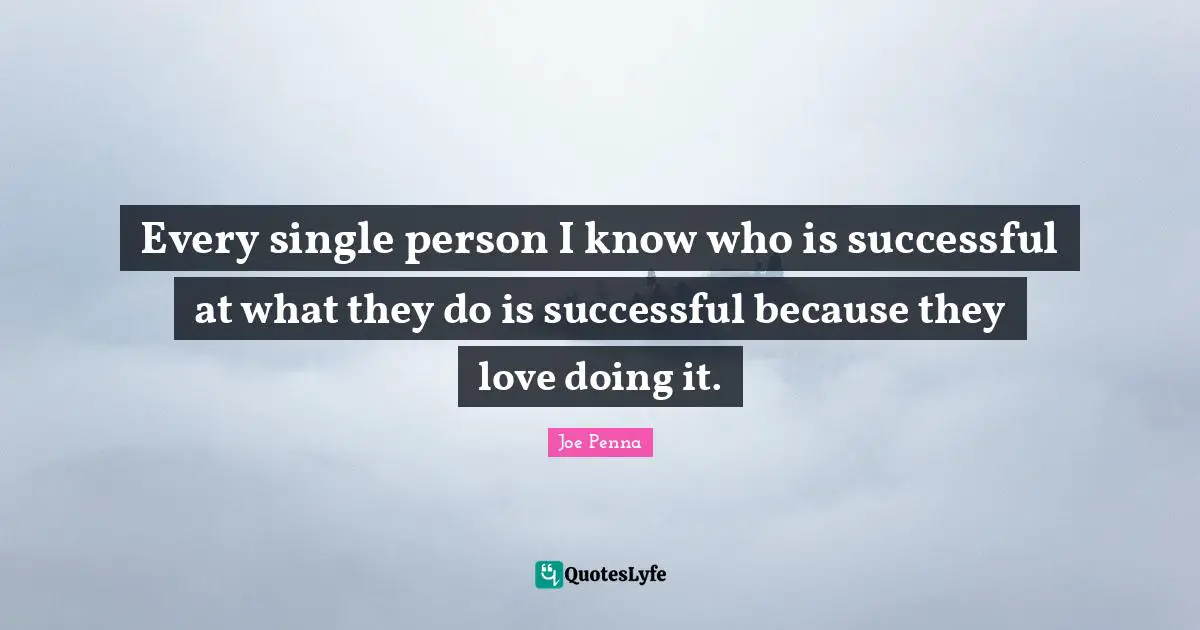 Every single person I know who is successful at what they do is successful because they love doing it.