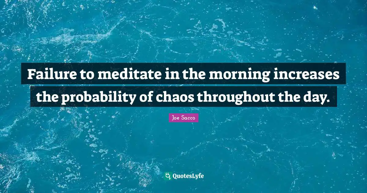 Failure to meditate in the morning increases the probability of chaos throughout the day.