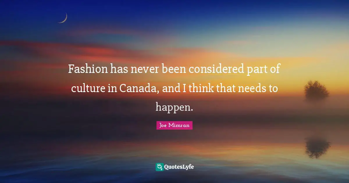 Fashion has never been considered part of culture in Canada, and I think that needs to happen.
