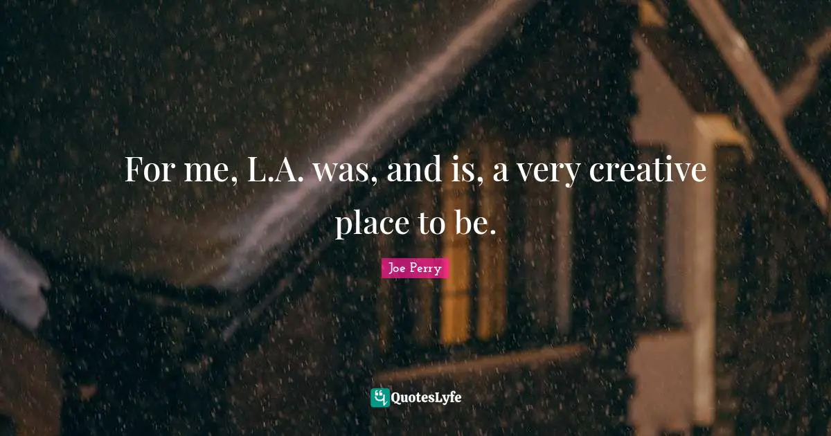 For me, L.A. was, and is, a very creative place to be.