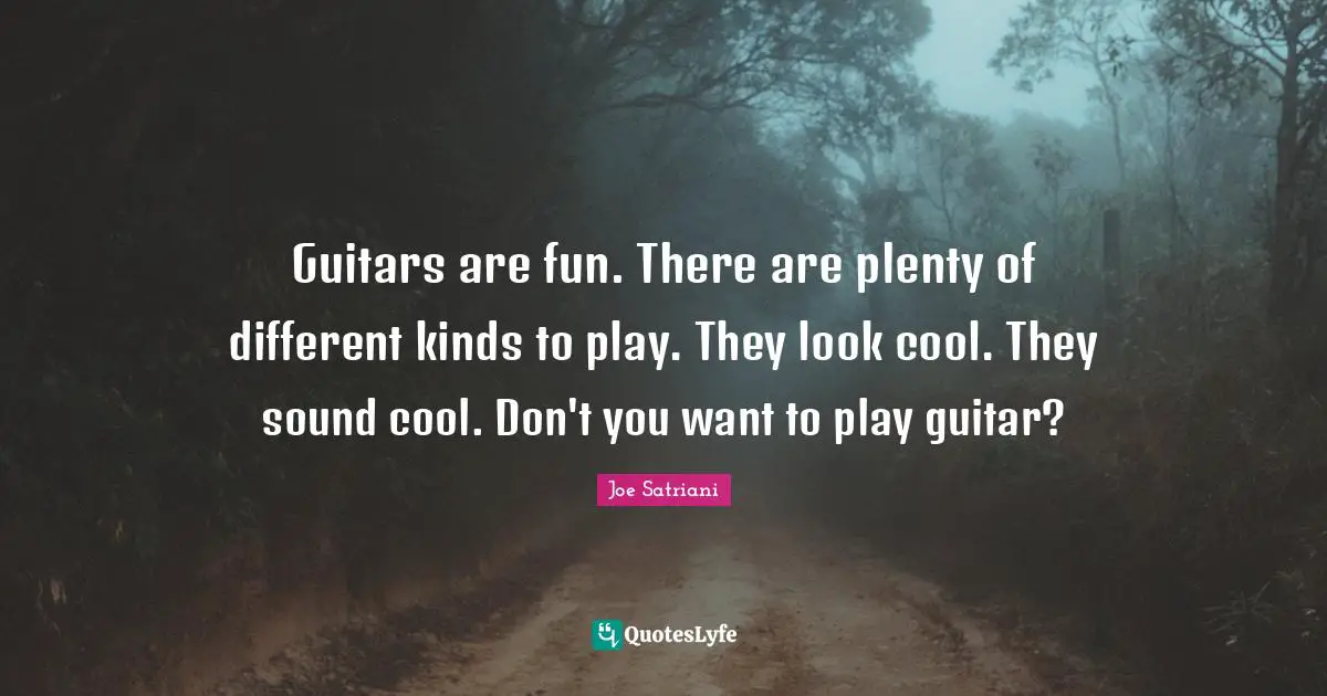 Joe Satriani Quotes: "Guitars are fun. There are plenty of different kinds to play. They look cool. They sound cool. Don't you want to play guitar?"