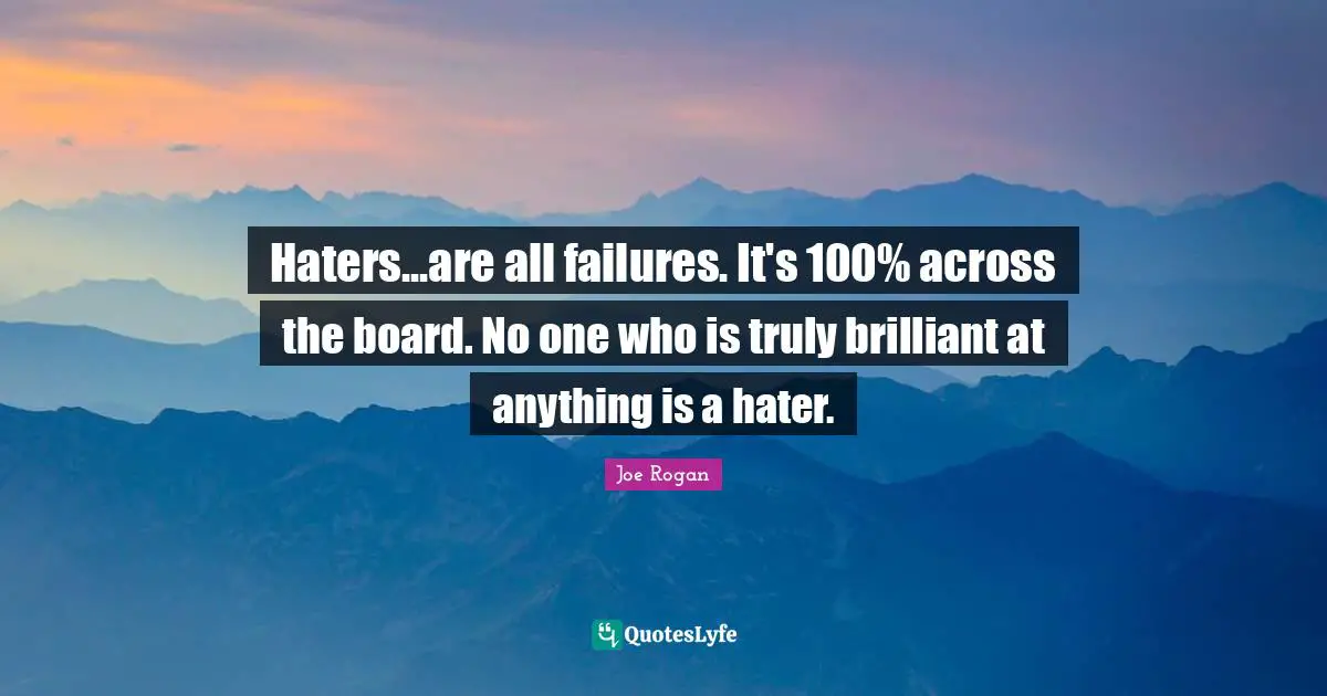Joe Rogan Quotes: Haters...are all failures. It's 100% across the board. No one who is truly brilliant at anything is a hater.