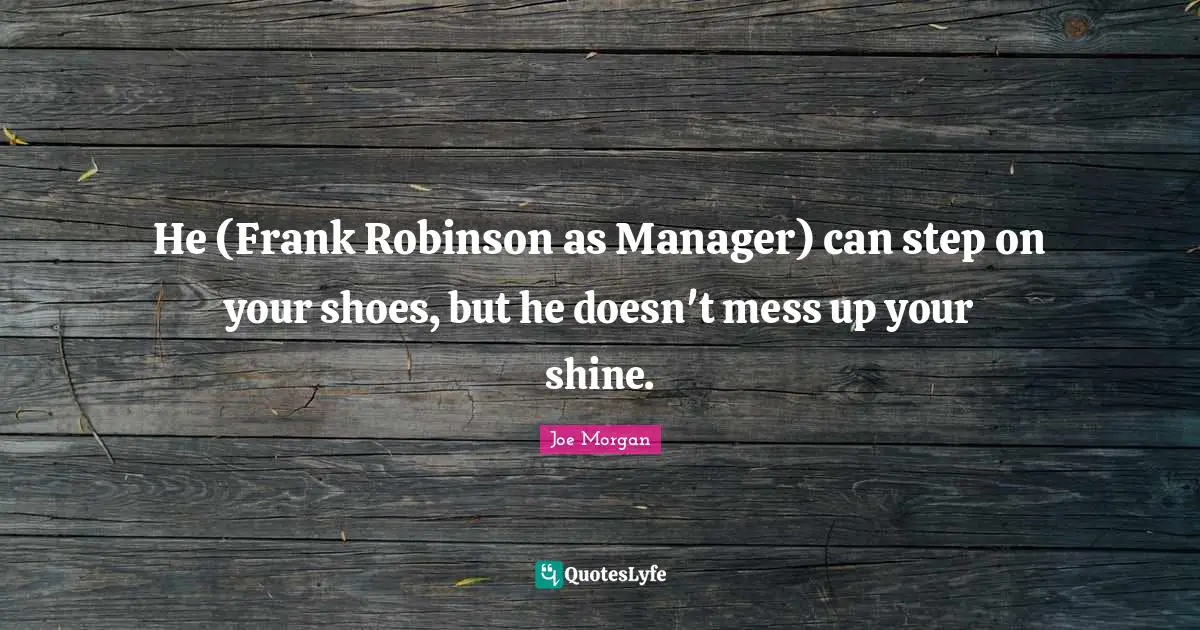 He (Frank Robinson as Manager) can step on your shoes, but he doesn't mess up your shine.