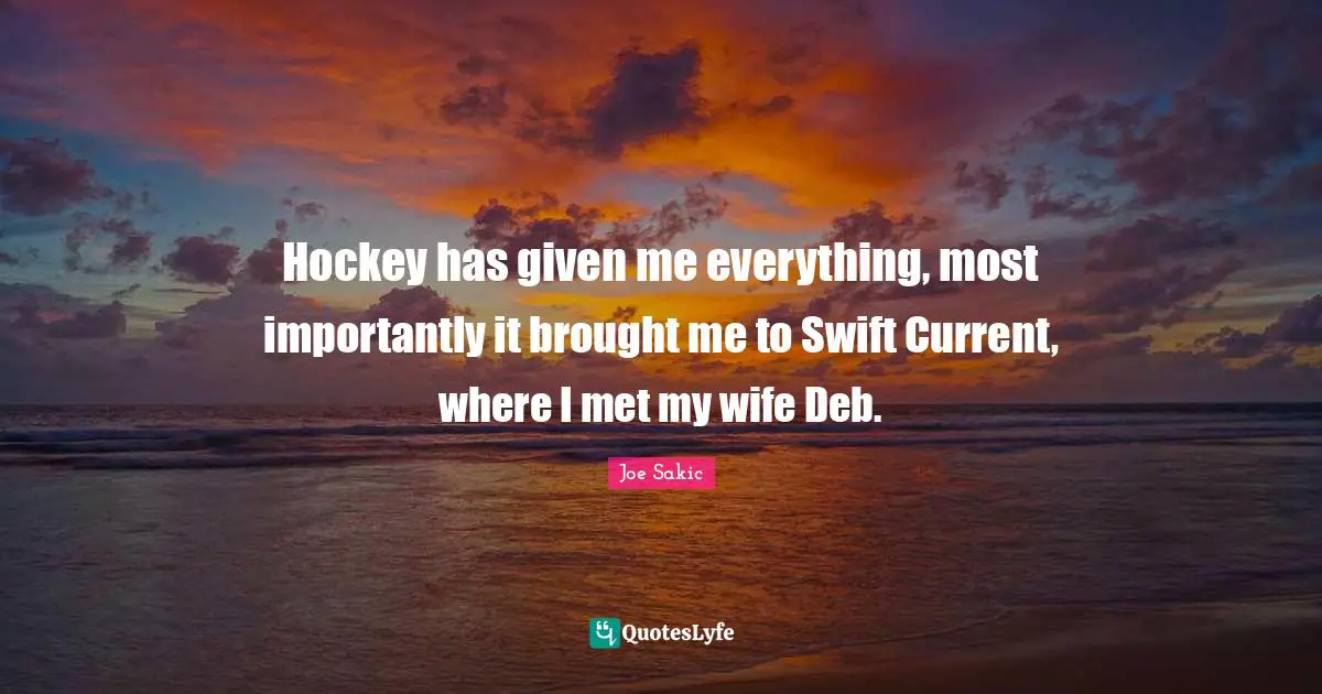 Joe Sakic Quotes: "Hockey has given me everything, most importantly it brought me to Swift Current, where I met my wife Deb."