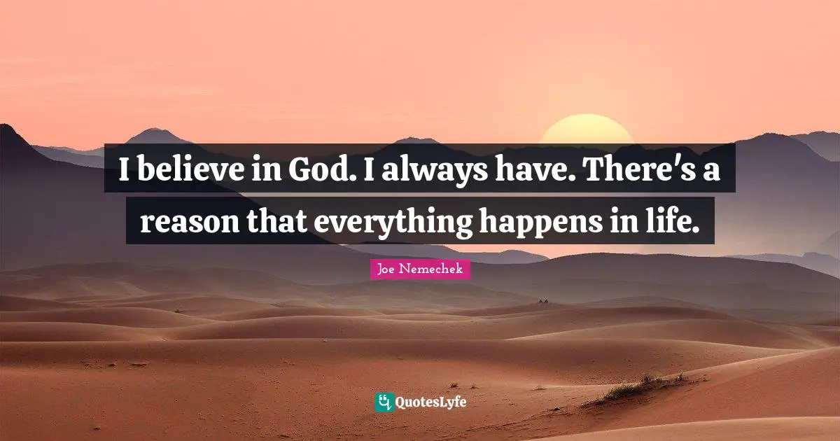 I believe in God. I always have. There's a reason that everything happens in life.
