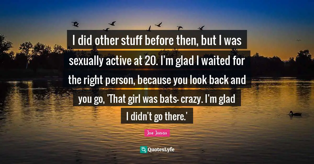 I did other stuff before then, but I was sexually active at 20. I'm glad I waited for the right person, because you look back and you go, 'That girl was bats– crazy. I'm glad I didn't go there.'