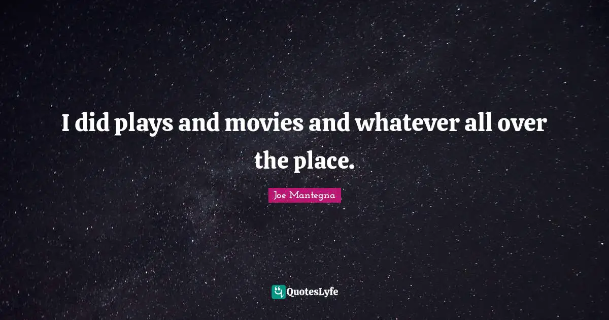 I did plays and movies and whatever all over the place.