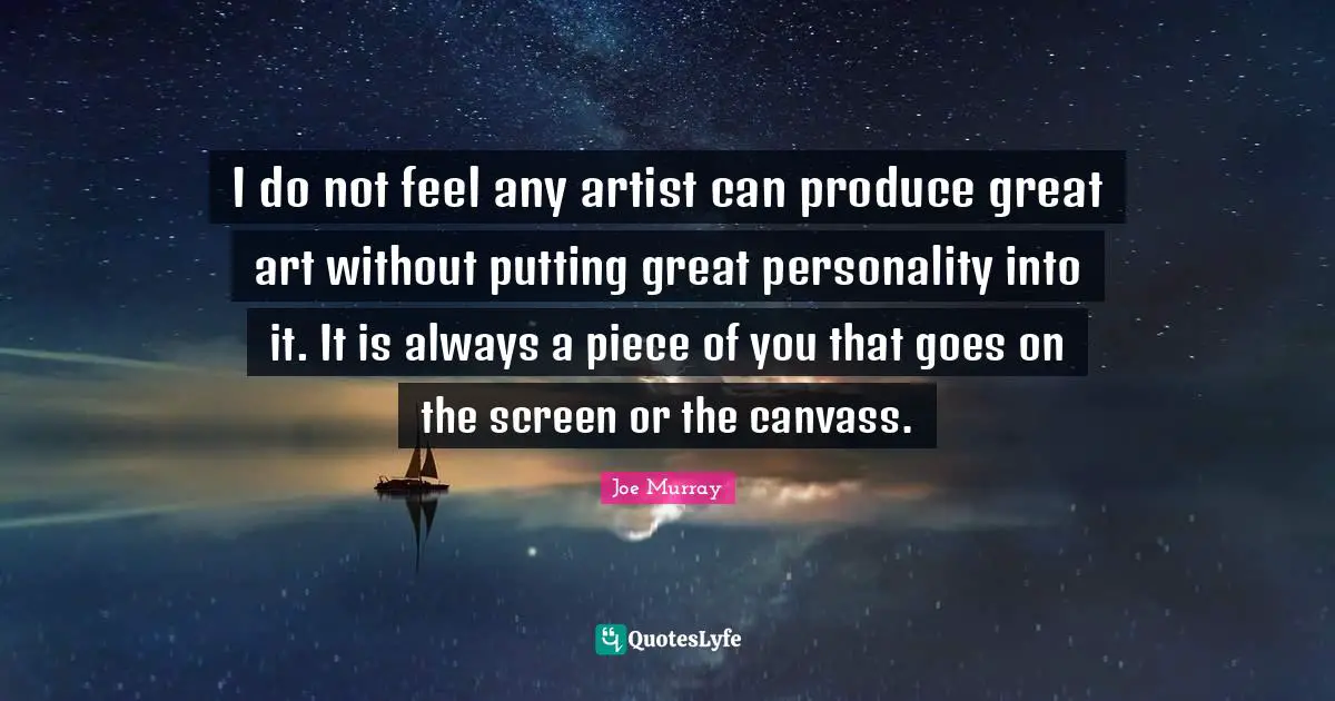 I do not feel any artist can produce great art without putting great personality into it. It is always a piece of you that goes on the screen or the canvass.