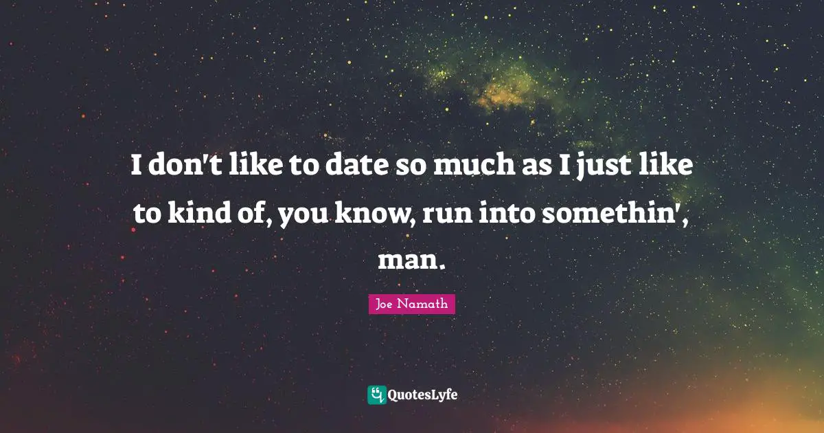I don't like to date so much as I just like to kind of, you know, run into somethin', man.