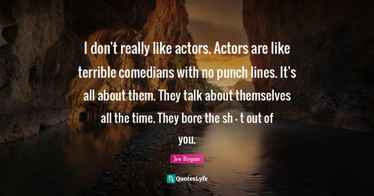 Joe Rogan Quotes: "I don't really like actors. Actors are like terrible comedians with no punch lines. It's all about them. They talk about themselves all the time. They bore the sh - t out of you."