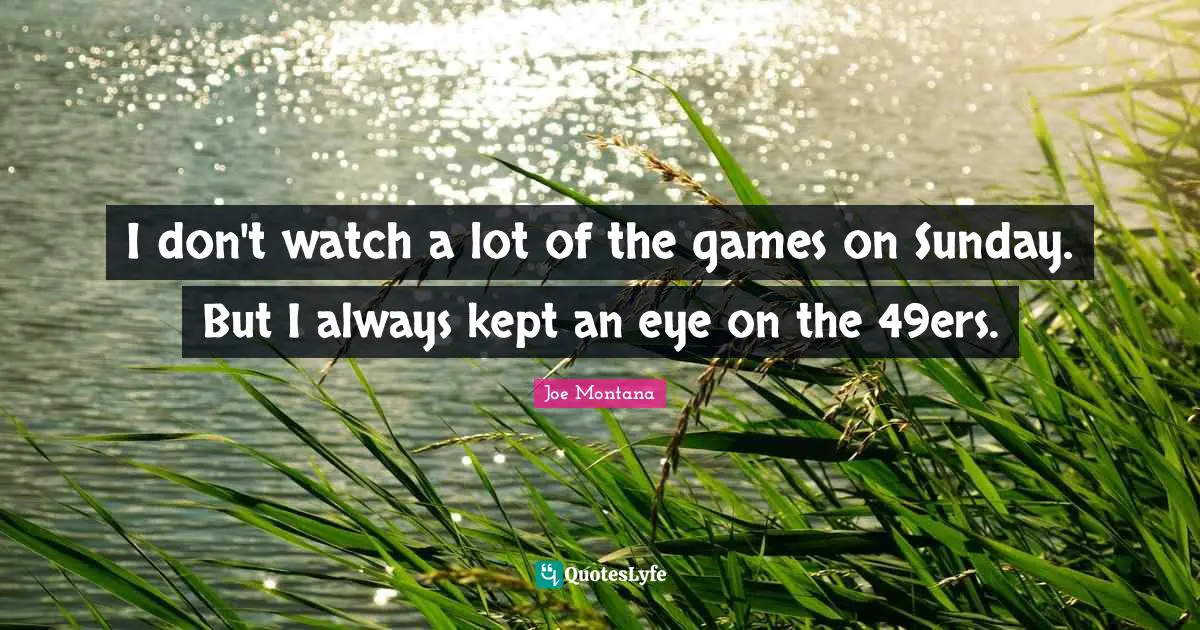 I don't watch a lot of the games on Sunday. But I always kept an eye on the 49ers.