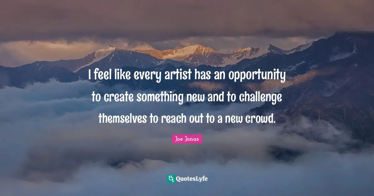 I feel like every artist has an opportunity to create something new and to challenge themselves to reach out to a new crowd.