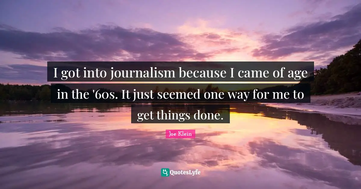I got into journalism because I came of age in the '60s. It just seemed one way for me to get things done.