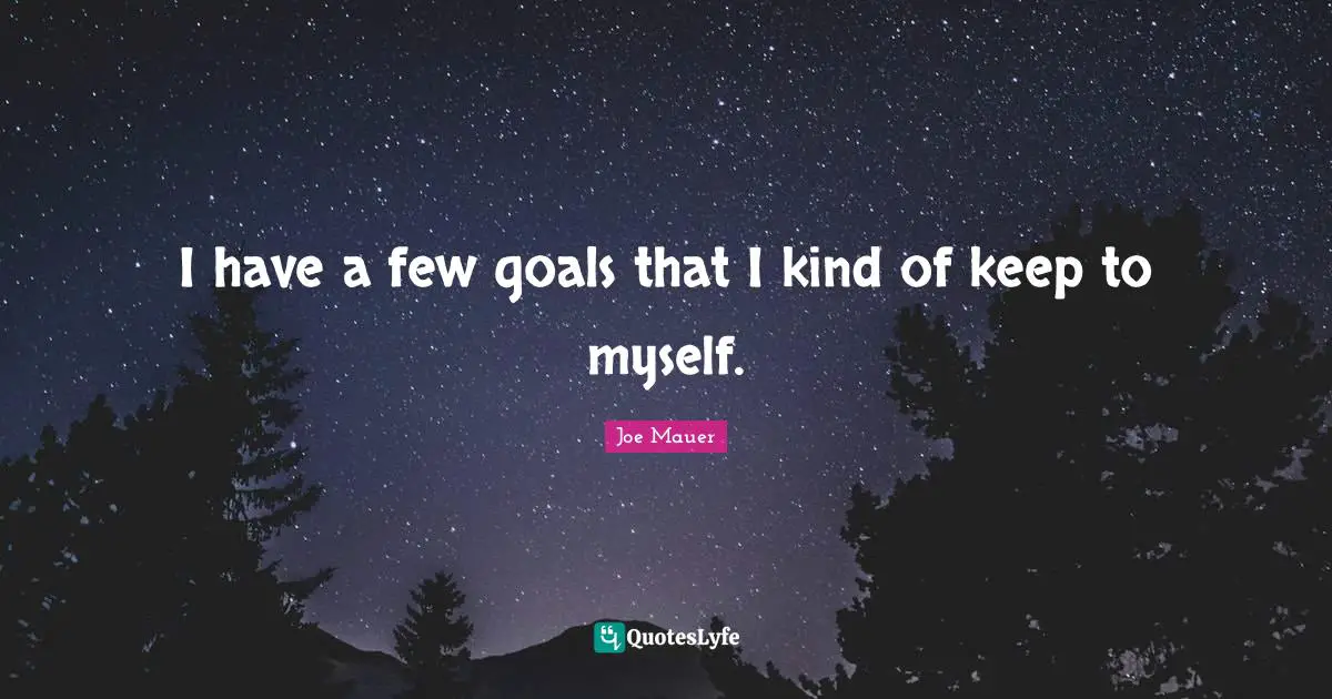 I have a few goals that I kind of keep to myself.