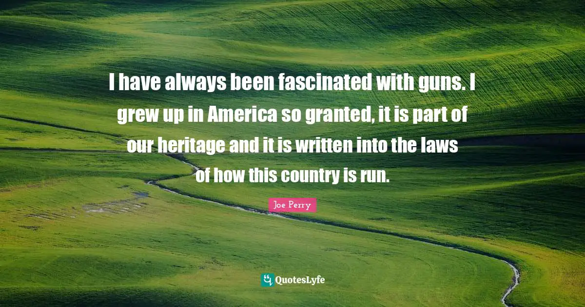 Granted Quotes: "I have always been fascinated with guns. I grew up in America so granted, it is part of our heritage and it is written into the laws of how this country is run."