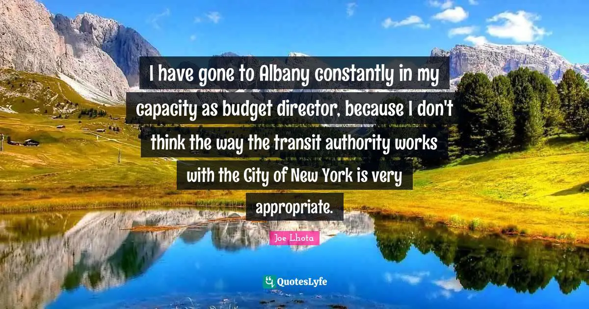 Joe Lhota Quotes: "I have gone to Albany constantly in my capacity as budget director, because I don't think the way the transit authority works with the City of New York is very appropriate."