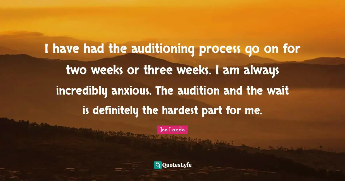 I have had the auditioning process go on for two weeks or three weeks. I am always incredibly anxious. The audition and the wait is definitely the hardest part for me.