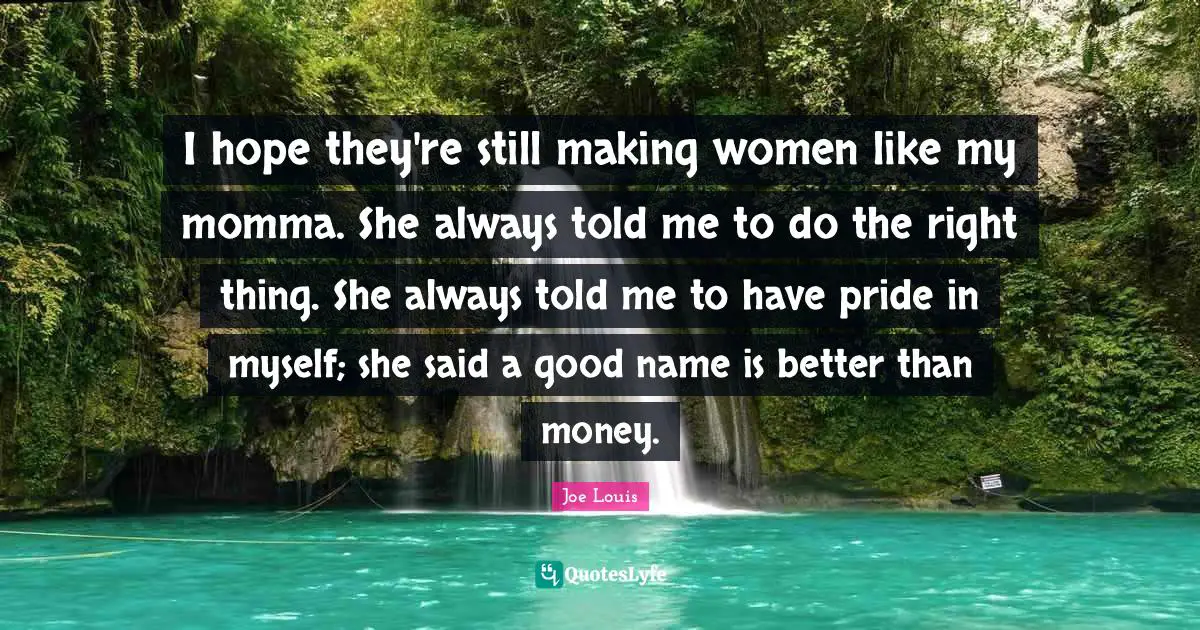 Momma Quotes: "I hope they're still making women like my momma. She always told me to do the right thing. She always told me to have pride in myself; she said a good name is better than money."