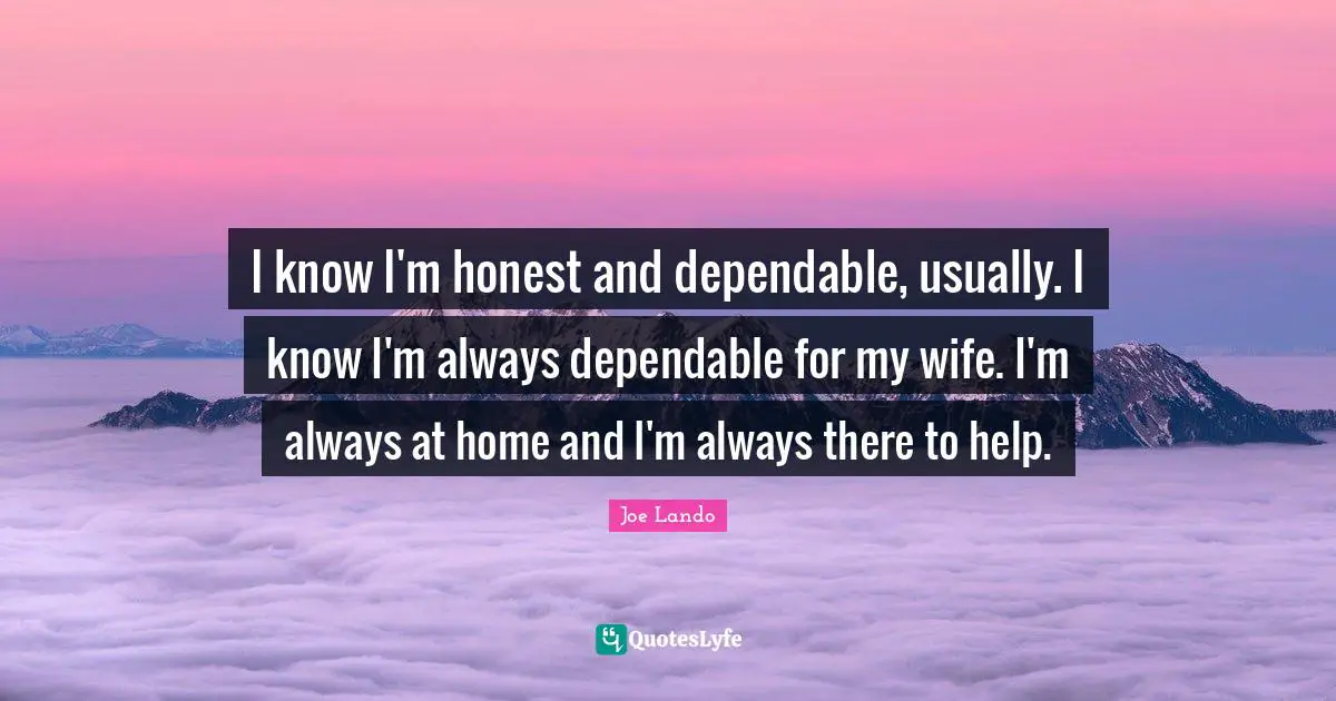 I know I'm honest and dependable, usually. I know I'm always dependable for my wife. I'm always at home and I'm always there to help.