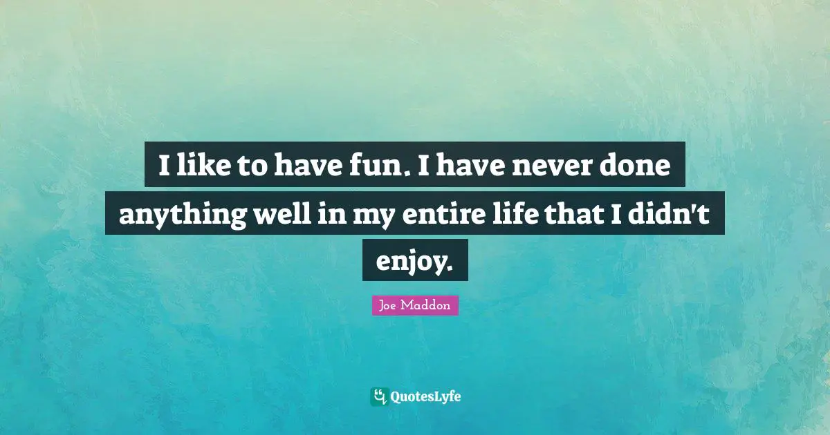 Joe Maddon Quotes: I like to have fun. I have never done anything well in my entire life that I didn't enjoy.