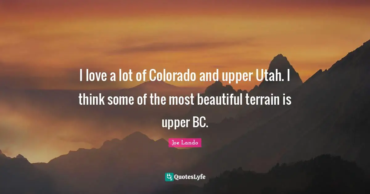 I love a lot of Colorado and upper Utah. I think some of the most beautiful terrain is upper BC.