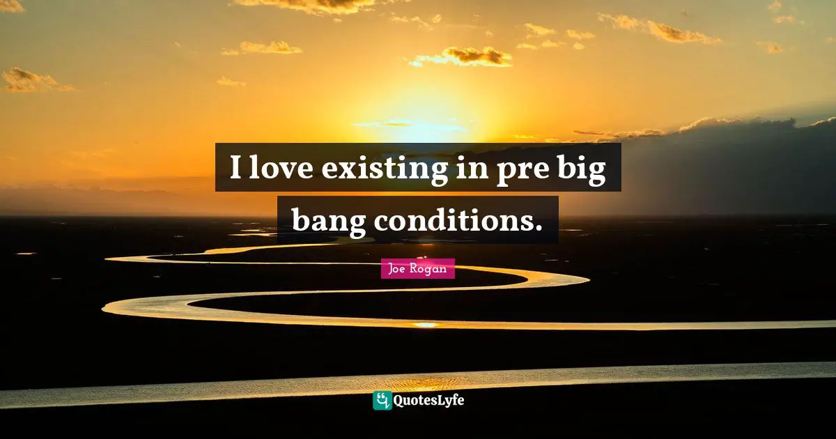 I love existing in pre big bang conditions.