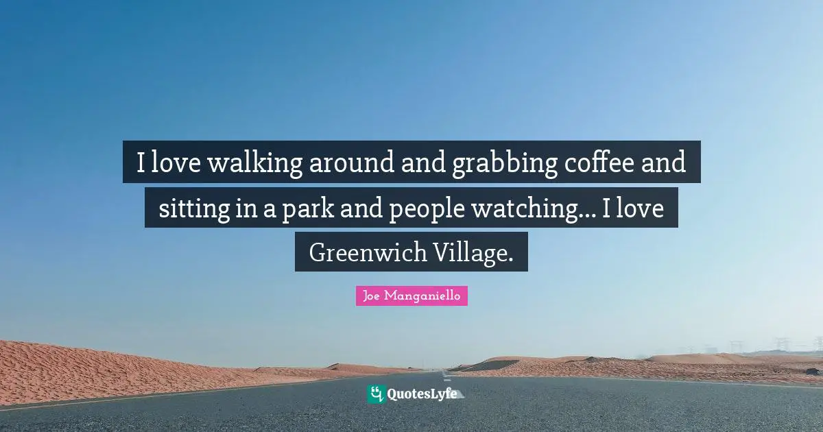 I love walking around and grabbing coffee and sitting in a park and people watching… I love Greenwich Village.