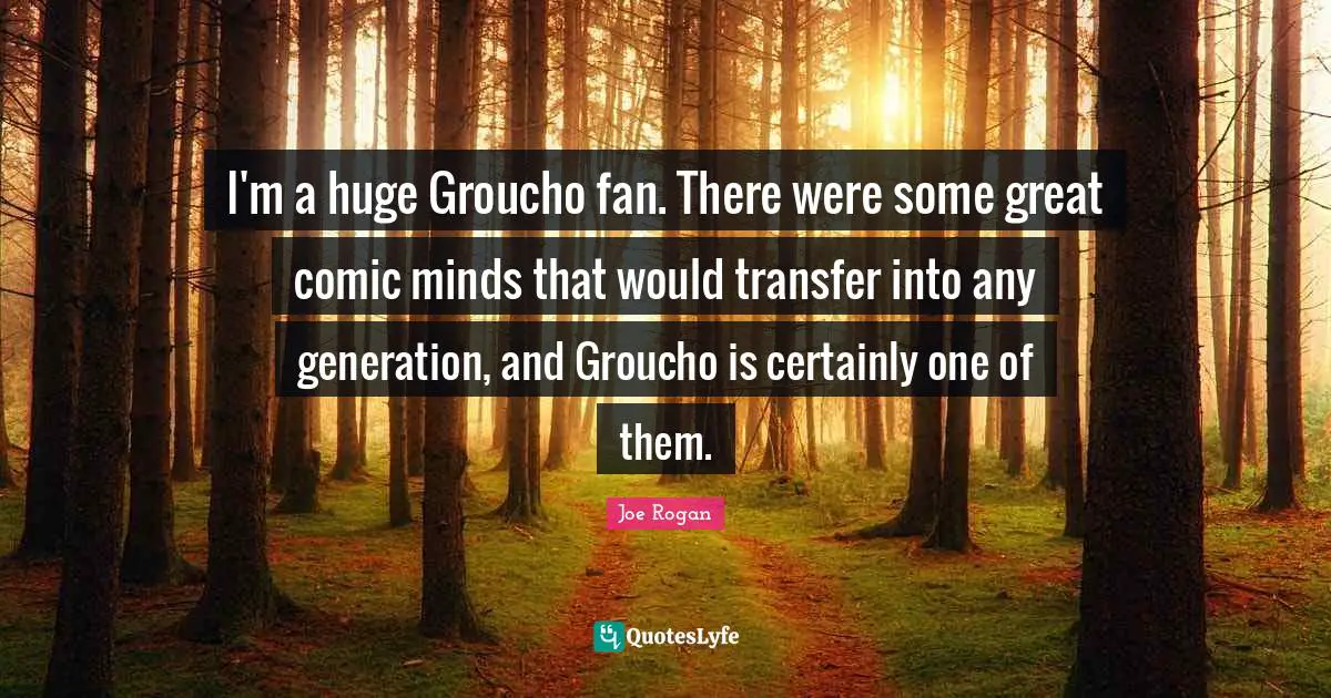 I'm a huge Groucho fan. There were some great comic minds that would transfer into any generation, and Groucho is certainly one of them.