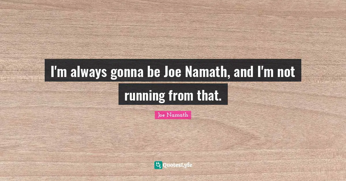 I'm always gonna be Joe Namath, and I'm not running from that.